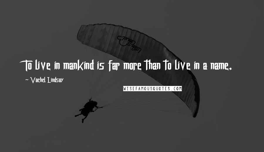 Vachel Lindsay Quotes: To live in mankind is far more than to live in a name.