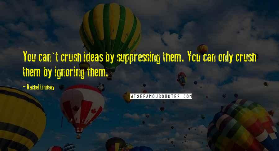 Vachel Lindsay Quotes: You can't crush ideas by suppressing them. You can only crush them by ignoring them.