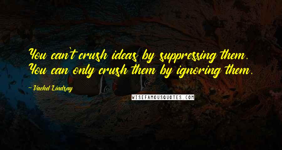 Vachel Lindsay Quotes: You can't crush ideas by suppressing them. You can only crush them by ignoring them.