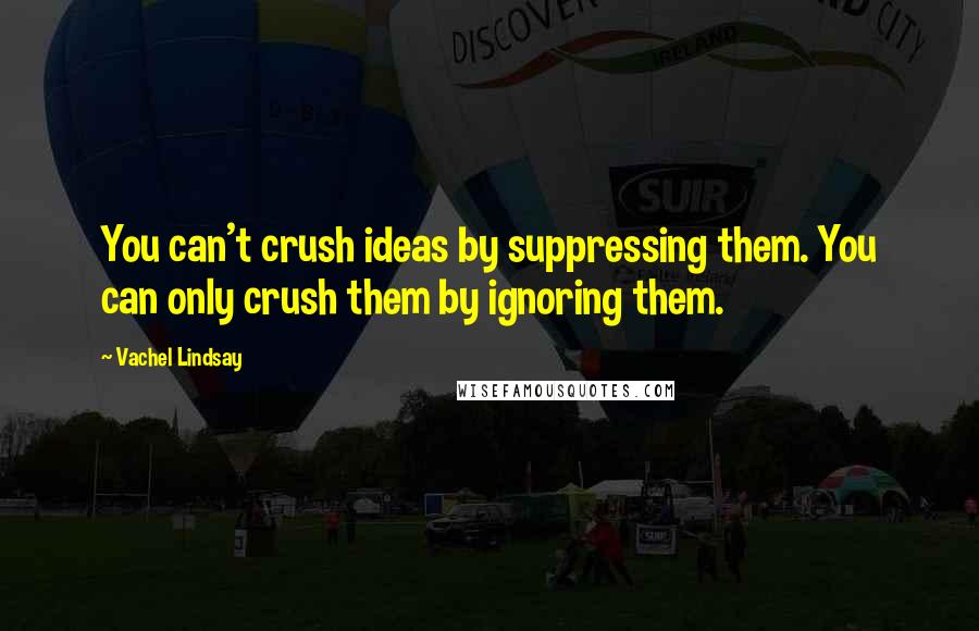 Vachel Lindsay Quotes: You can't crush ideas by suppressing them. You can only crush them by ignoring them.