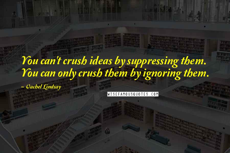 Vachel Lindsay Quotes: You can't crush ideas by suppressing them. You can only crush them by ignoring them.