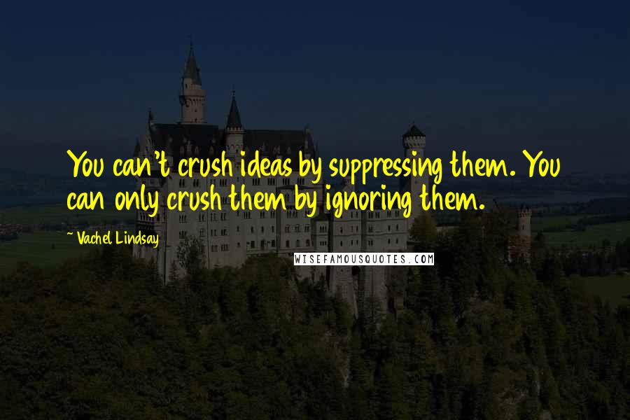 Vachel Lindsay Quotes: You can't crush ideas by suppressing them. You can only crush them by ignoring them.