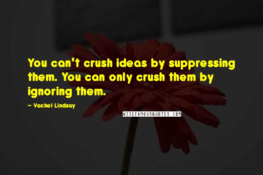 Vachel Lindsay Quotes: You can't crush ideas by suppressing them. You can only crush them by ignoring them.