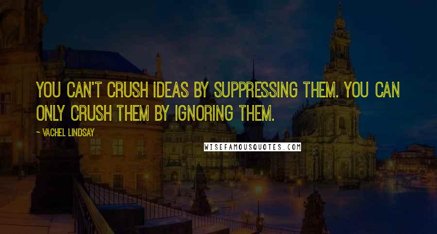 Vachel Lindsay Quotes: You can't crush ideas by suppressing them. You can only crush them by ignoring them.