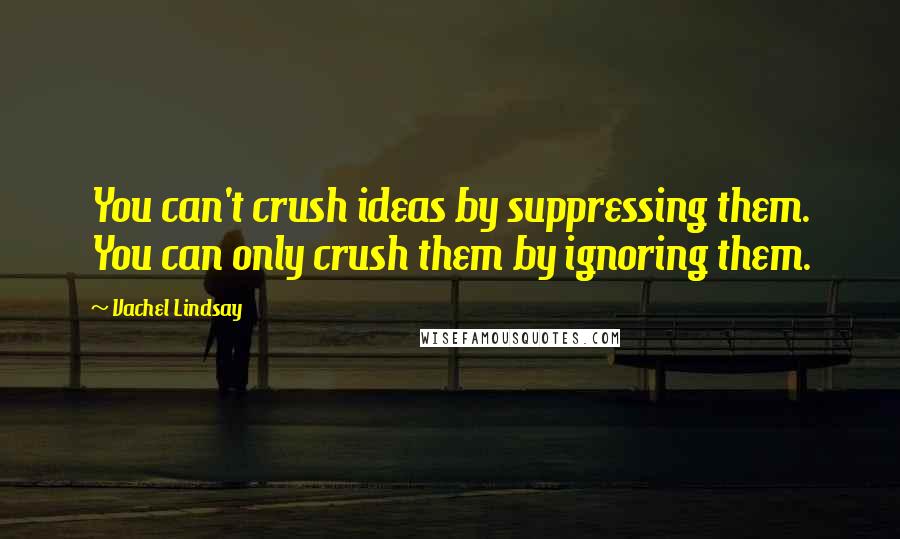 Vachel Lindsay Quotes: You can't crush ideas by suppressing them. You can only crush them by ignoring them.