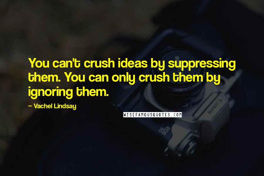 Vachel Lindsay Quotes: You can't crush ideas by suppressing them. You can only crush them by ignoring them.