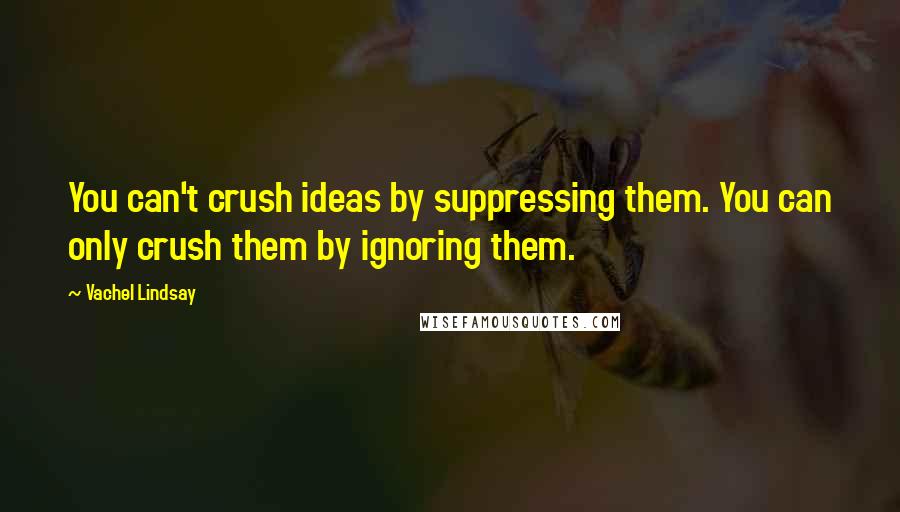 Vachel Lindsay Quotes: You can't crush ideas by suppressing them. You can only crush them by ignoring them.