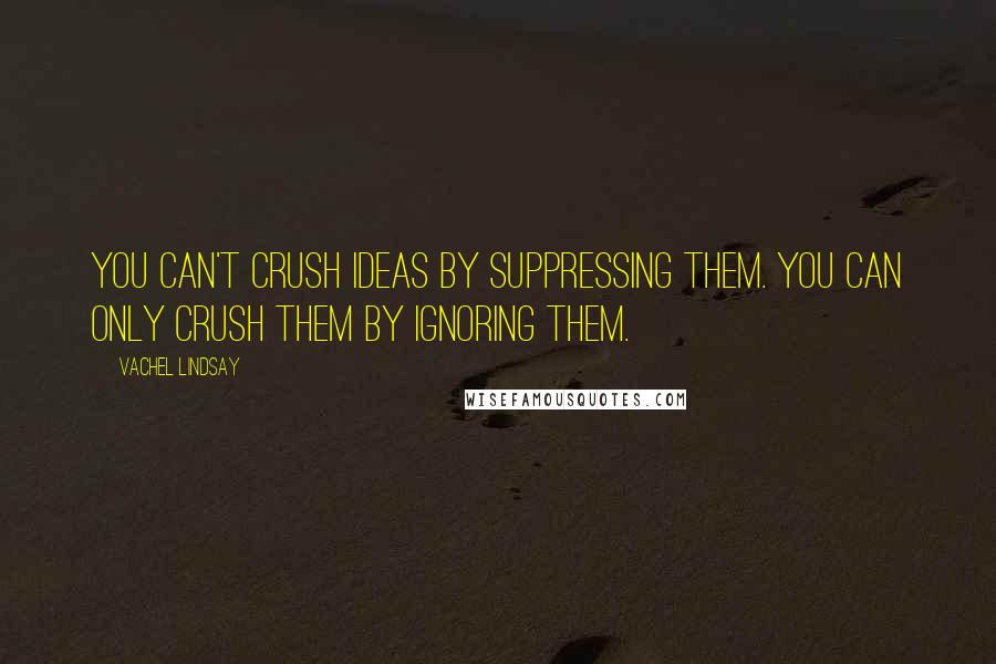 Vachel Lindsay Quotes: You can't crush ideas by suppressing them. You can only crush them by ignoring them.