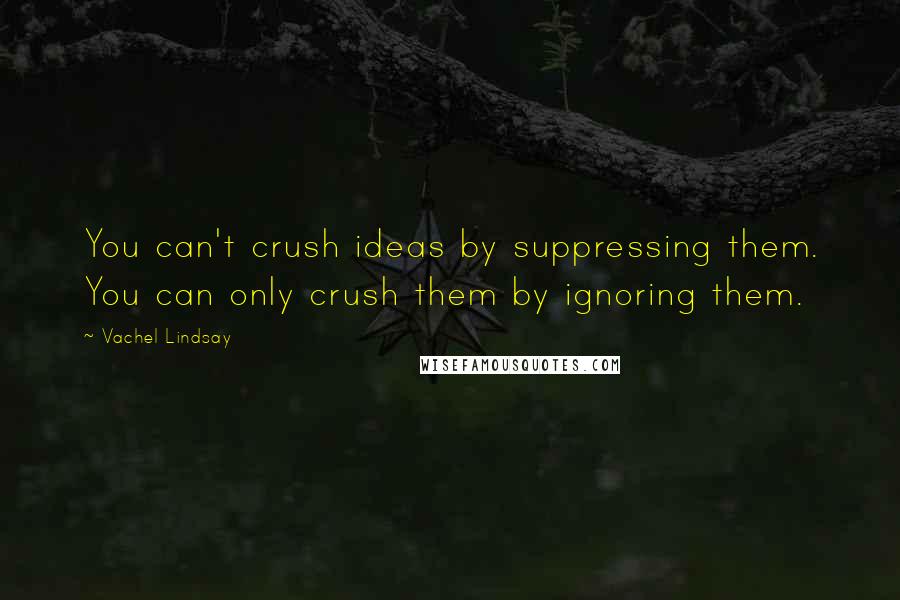 Vachel Lindsay Quotes: You can't crush ideas by suppressing them. You can only crush them by ignoring them.