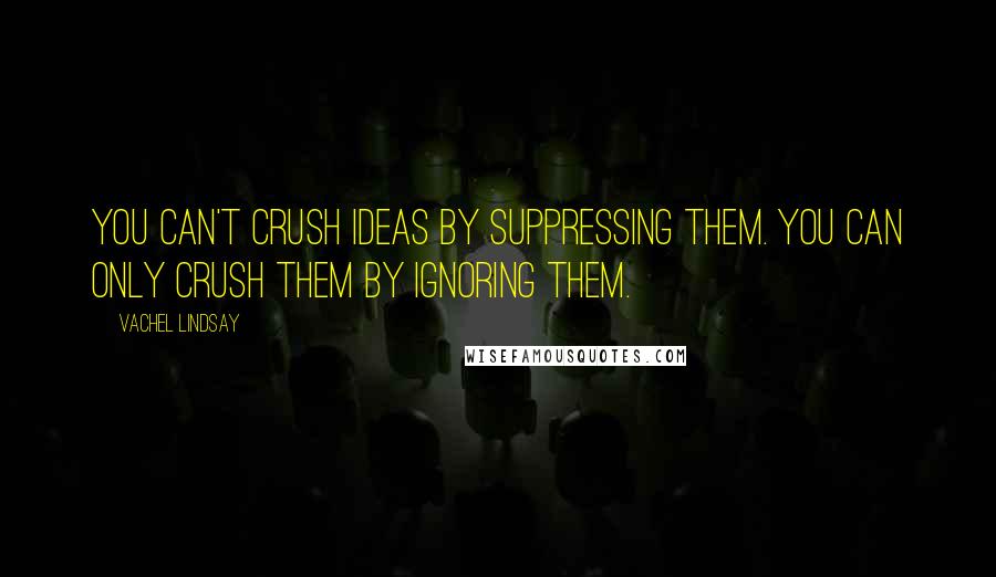 Vachel Lindsay Quotes: You can't crush ideas by suppressing them. You can only crush them by ignoring them.