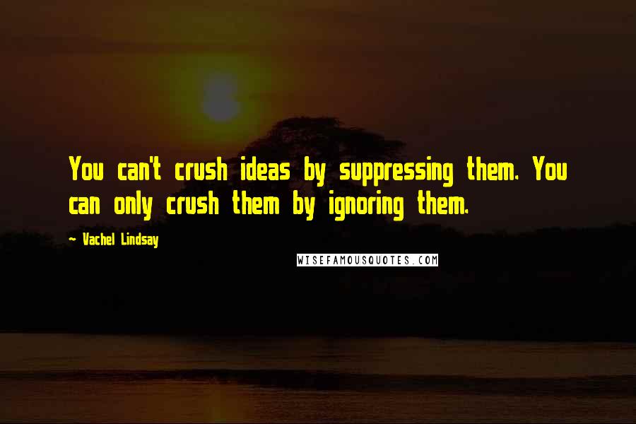 Vachel Lindsay Quotes: You can't crush ideas by suppressing them. You can only crush them by ignoring them.