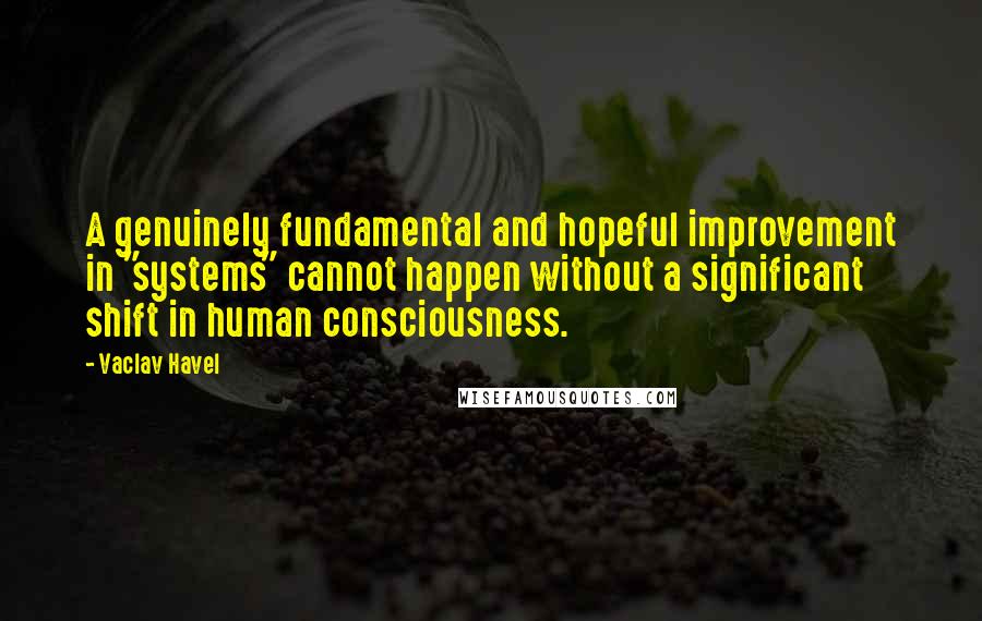 Vaclav Havel Quotes: A genuinely fundamental and hopeful improvement in "systems" cannot happen without a significant shift in human consciousness.
