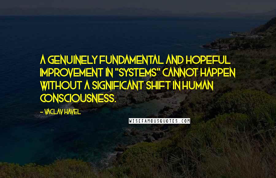 Vaclav Havel Quotes: A genuinely fundamental and hopeful improvement in "systems" cannot happen without a significant shift in human consciousness.