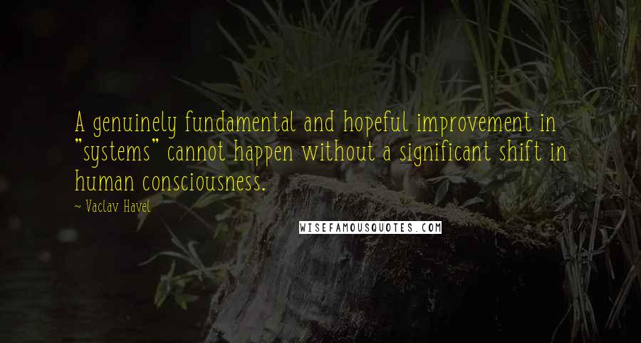 Vaclav Havel Quotes: A genuinely fundamental and hopeful improvement in "systems" cannot happen without a significant shift in human consciousness.