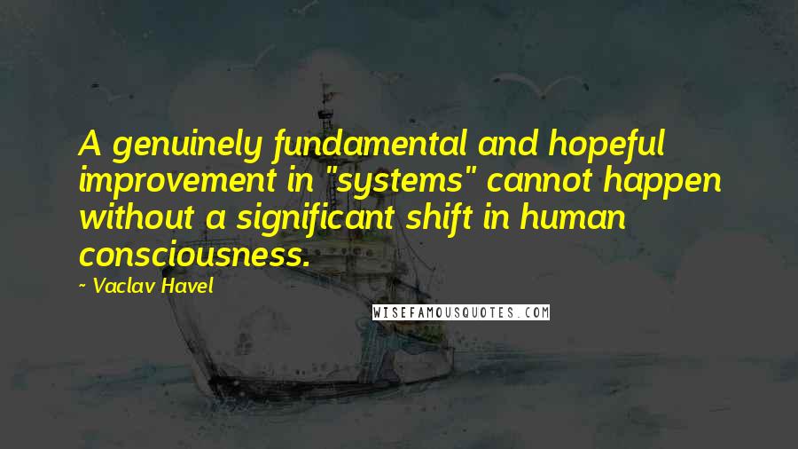 Vaclav Havel Quotes: A genuinely fundamental and hopeful improvement in "systems" cannot happen without a significant shift in human consciousness.