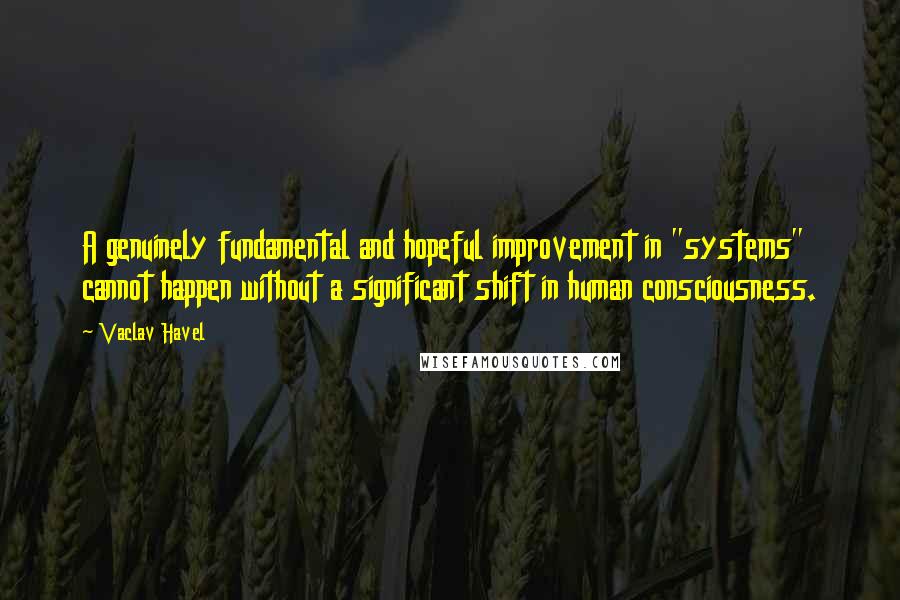 Vaclav Havel Quotes: A genuinely fundamental and hopeful improvement in "systems" cannot happen without a significant shift in human consciousness.