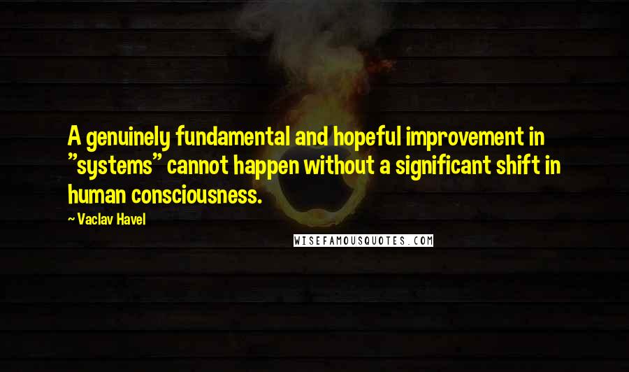 Vaclav Havel Quotes: A genuinely fundamental and hopeful improvement in "systems" cannot happen without a significant shift in human consciousness.