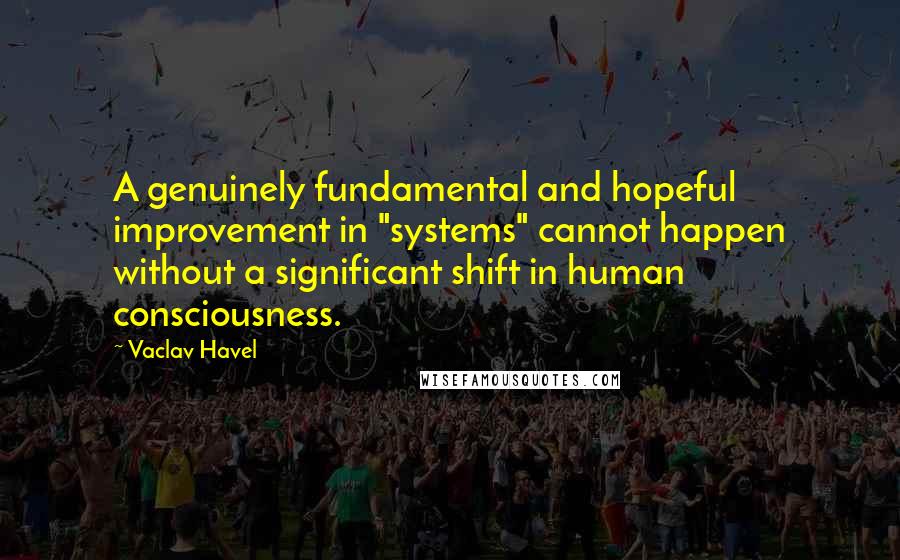 Vaclav Havel Quotes: A genuinely fundamental and hopeful improvement in "systems" cannot happen without a significant shift in human consciousness.