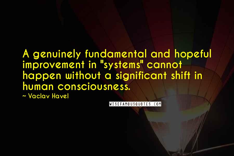Vaclav Havel Quotes: A genuinely fundamental and hopeful improvement in "systems" cannot happen without a significant shift in human consciousness.