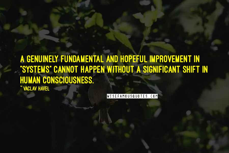 Vaclav Havel Quotes: A genuinely fundamental and hopeful improvement in "systems" cannot happen without a significant shift in human consciousness.