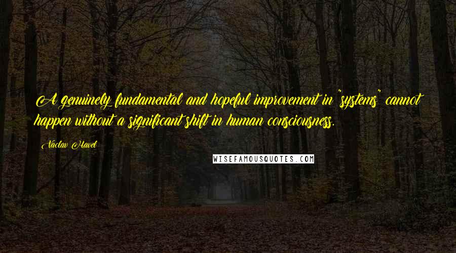 Vaclav Havel Quotes: A genuinely fundamental and hopeful improvement in "systems" cannot happen without a significant shift in human consciousness.