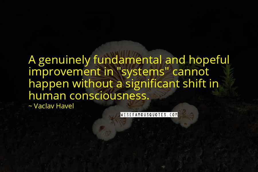 Vaclav Havel Quotes: A genuinely fundamental and hopeful improvement in "systems" cannot happen without a significant shift in human consciousness.