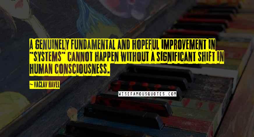 Vaclav Havel Quotes: A genuinely fundamental and hopeful improvement in "systems" cannot happen without a significant shift in human consciousness.