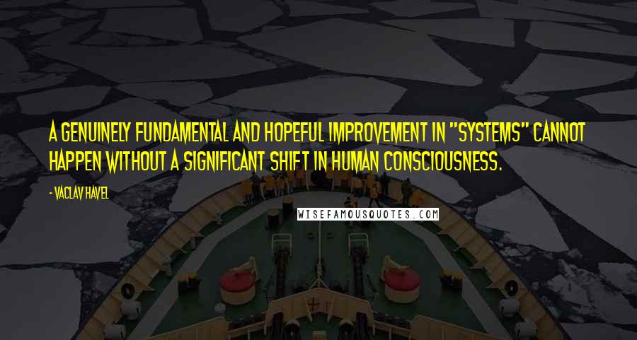 Vaclav Havel Quotes: A genuinely fundamental and hopeful improvement in "systems" cannot happen without a significant shift in human consciousness.
