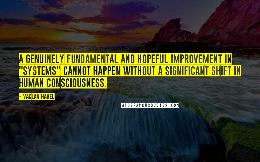 Vaclav Havel Quotes: A genuinely fundamental and hopeful improvement in "systems" cannot happen without a significant shift in human consciousness.