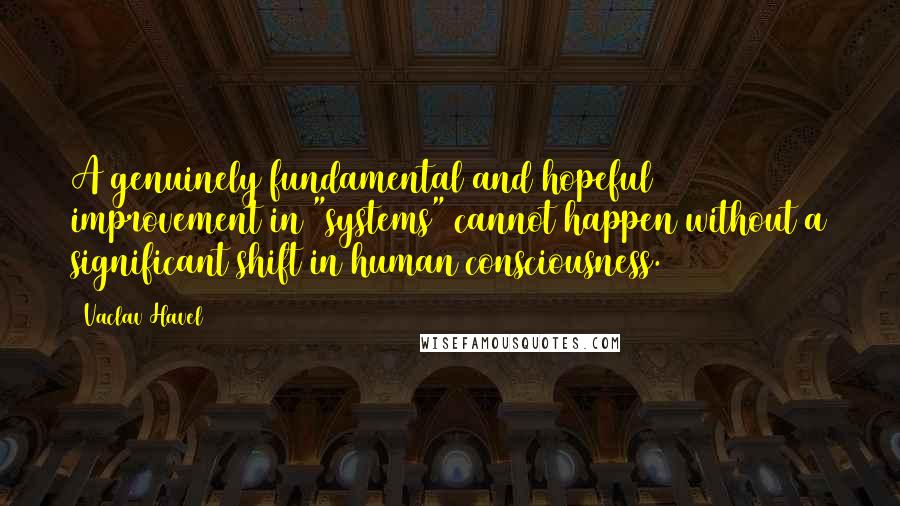 Vaclav Havel Quotes: A genuinely fundamental and hopeful improvement in "systems" cannot happen without a significant shift in human consciousness.