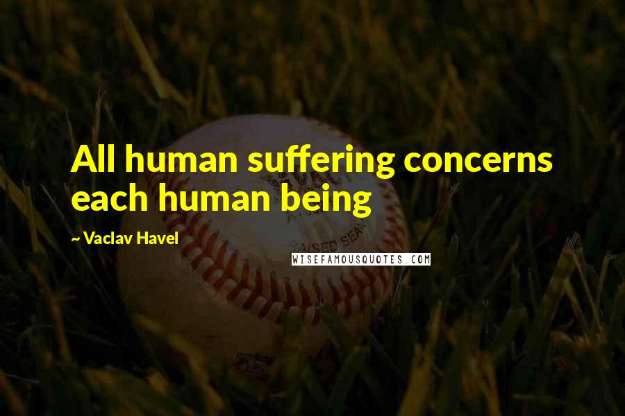 Vaclav Havel Quotes: All human suffering concerns each human being