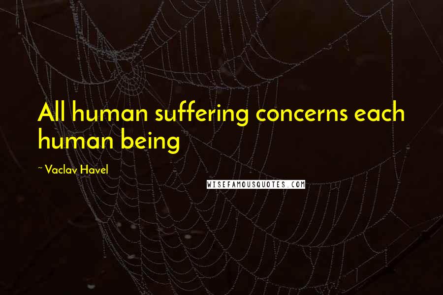 Vaclav Havel Quotes: All human suffering concerns each human being