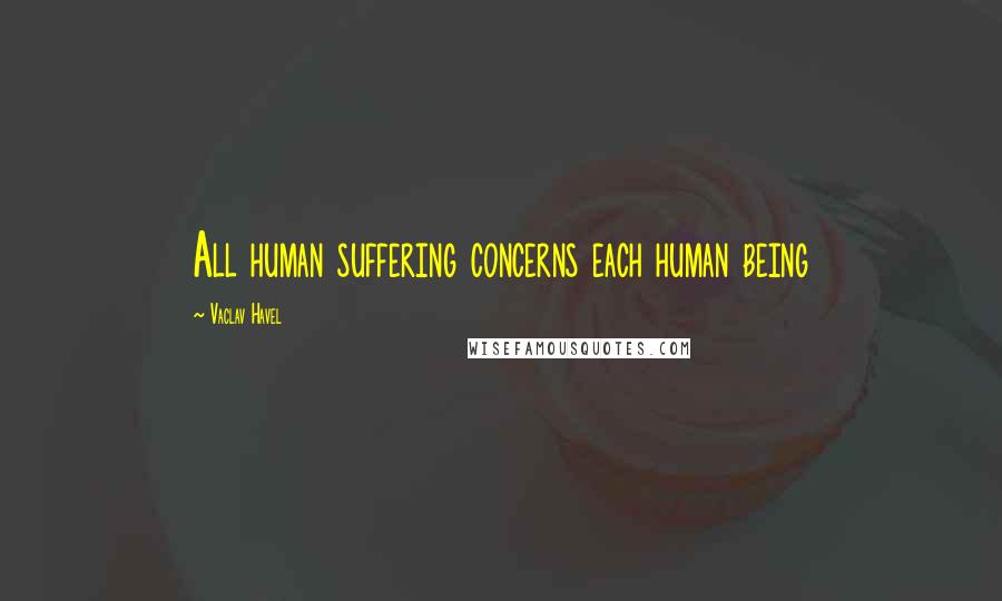 Vaclav Havel Quotes: All human suffering concerns each human being