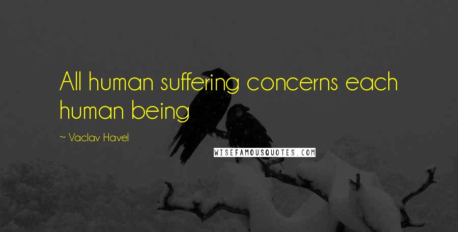 Vaclav Havel Quotes: All human suffering concerns each human being