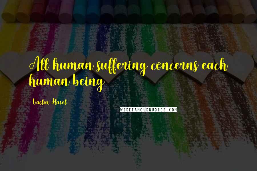 Vaclav Havel Quotes: All human suffering concerns each human being