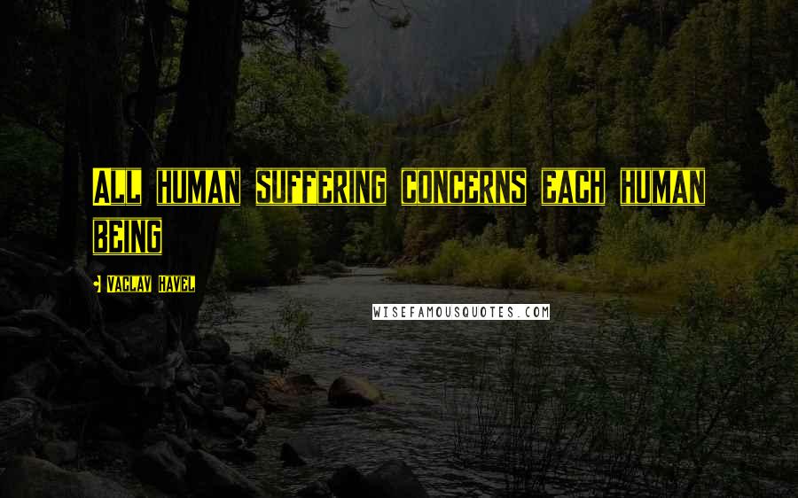 Vaclav Havel Quotes: All human suffering concerns each human being
