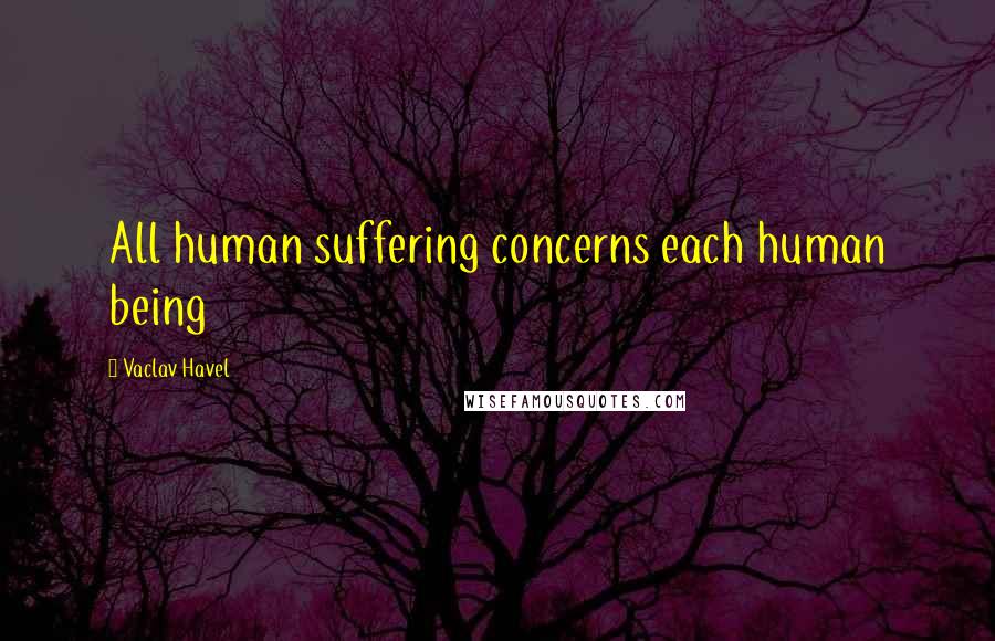 Vaclav Havel Quotes: All human suffering concerns each human being