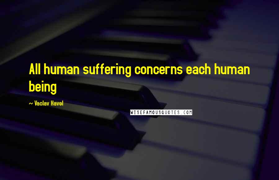 Vaclav Havel Quotes: All human suffering concerns each human being