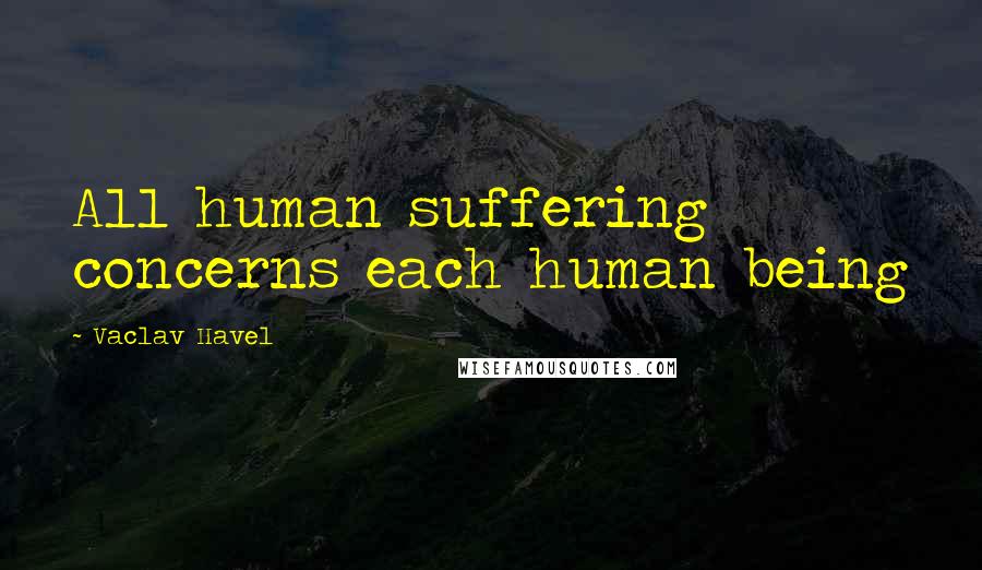 Vaclav Havel Quotes: All human suffering concerns each human being