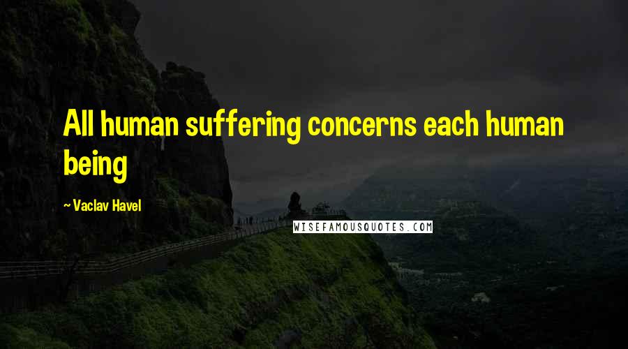 Vaclav Havel Quotes: All human suffering concerns each human being