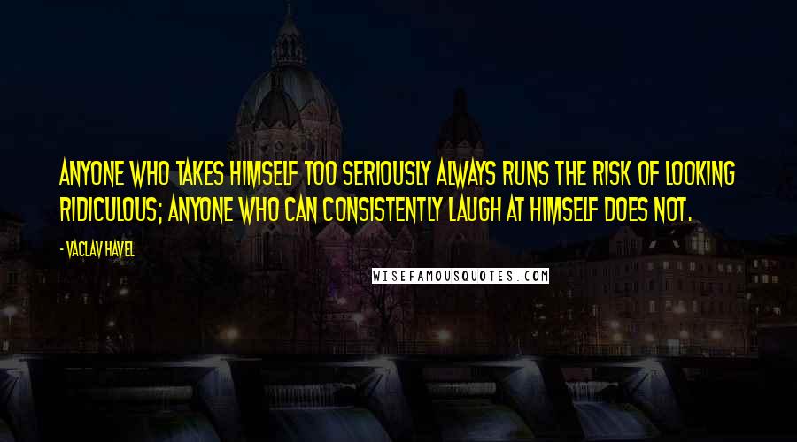 Vaclav Havel Quotes: Anyone who takes himself too seriously always runs the risk of looking ridiculous; anyone who can consistently laugh at himself does not.