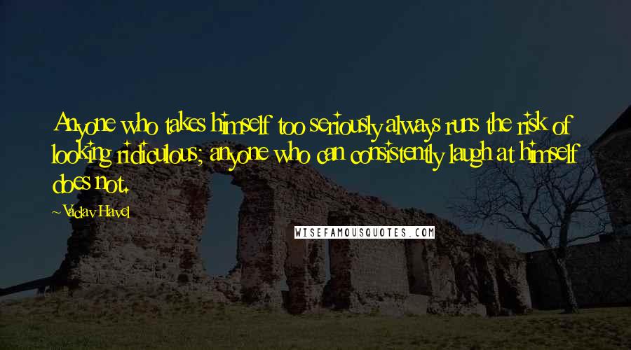 Vaclav Havel Quotes: Anyone who takes himself too seriously always runs the risk of looking ridiculous; anyone who can consistently laugh at himself does not.