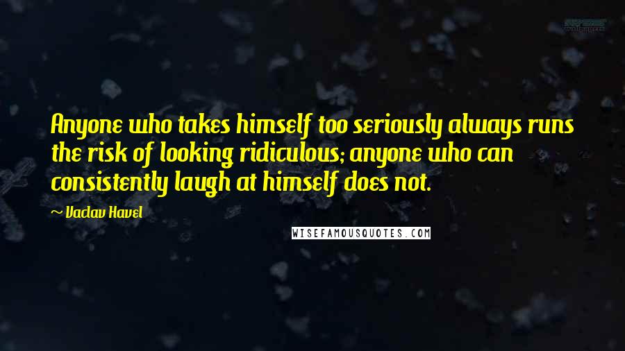 Vaclav Havel Quotes: Anyone who takes himself too seriously always runs the risk of looking ridiculous; anyone who can consistently laugh at himself does not.