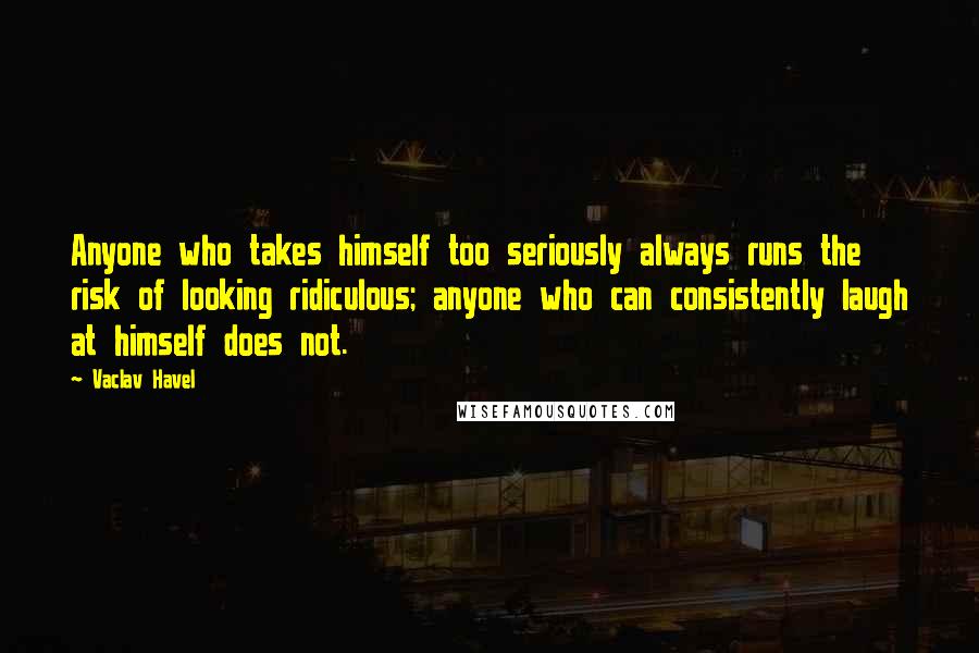 Vaclav Havel Quotes: Anyone who takes himself too seriously always runs the risk of looking ridiculous; anyone who can consistently laugh at himself does not.