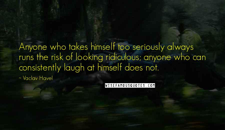 Vaclav Havel Quotes: Anyone who takes himself too seriously always runs the risk of looking ridiculous; anyone who can consistently laugh at himself does not.