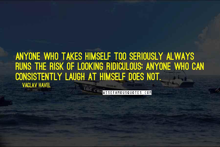 Vaclav Havel Quotes: Anyone who takes himself too seriously always runs the risk of looking ridiculous; anyone who can consistently laugh at himself does not.