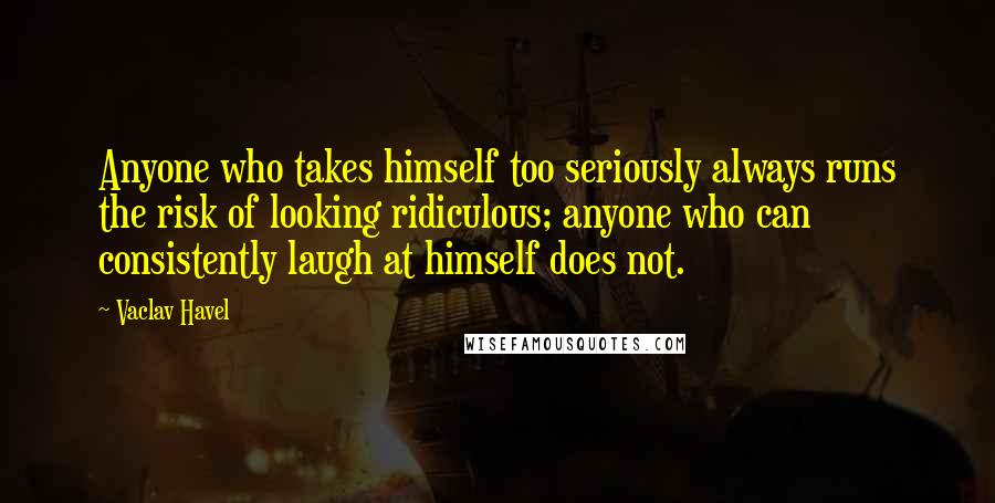 Vaclav Havel Quotes: Anyone who takes himself too seriously always runs the risk of looking ridiculous; anyone who can consistently laugh at himself does not.