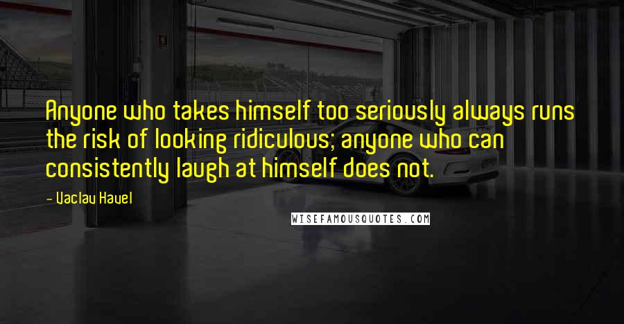 Vaclav Havel Quotes: Anyone who takes himself too seriously always runs the risk of looking ridiculous; anyone who can consistently laugh at himself does not.