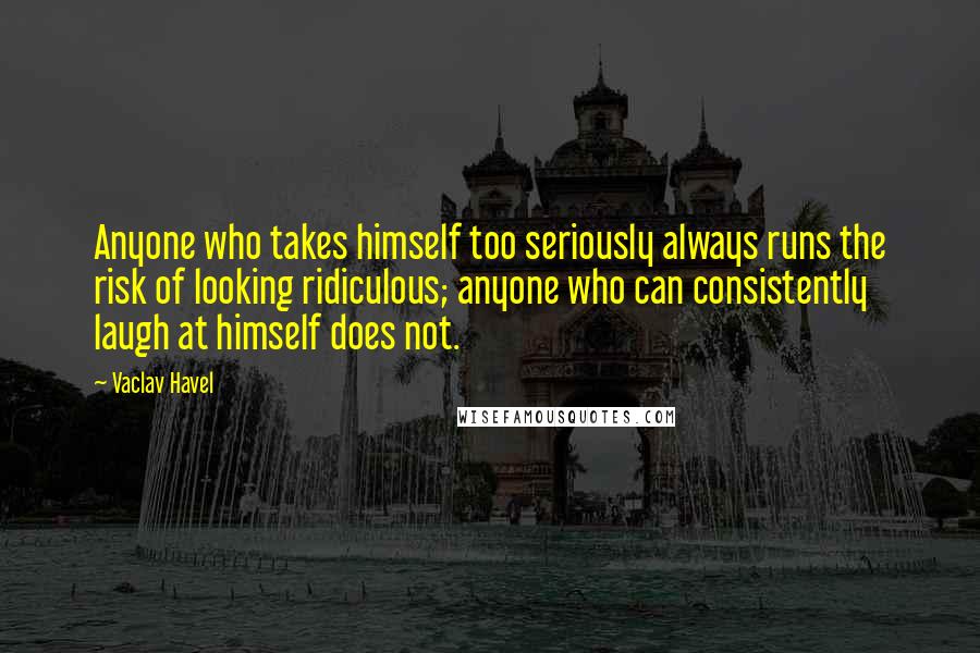 Vaclav Havel Quotes: Anyone who takes himself too seriously always runs the risk of looking ridiculous; anyone who can consistently laugh at himself does not.