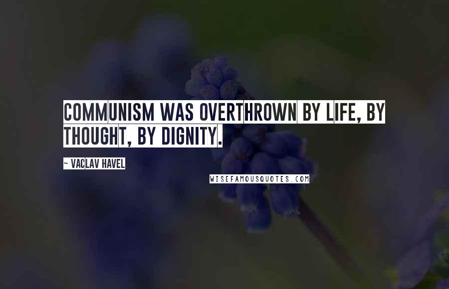 Vaclav Havel Quotes: Communism was overthrown by life, by thought, by dignity.